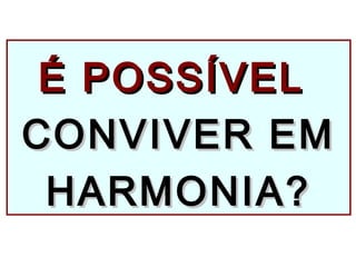 É POSSÍVELÉ POSSÍVEL
CONVIVER EMCONVIVER EM
HARMONIA?HARMONIA?
 