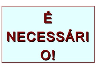 ÉÉ
NECESSÁRINECESSÁRI
O!O!
 