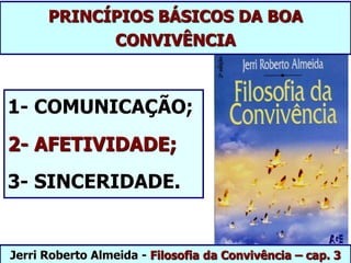 PRINCÍPIOS BÁSICOS DA BOA
CONVIVÊNCIA
1- COMUNICAÇÃO;
2- AFETIVIDADE;
3- SINCERIDADE.
Jerri Roberto Almeida - Filosofia da Convivência – cap. 3
 