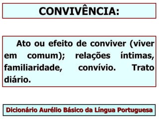 CONVIVÊNCIA:
Ato ou efeito de conviver (viver
em comum); relações íntimas,
familiaridade, convívio. Trato
diário.
Dicionário Aurélio Básico da Língua Portuguesa
 