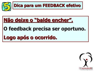 Não deixe o “balde encher”.
O feedback precisa ser oportuno.
Logo após o ocorrido.
Dica para um FEEDBACK efetivo
 