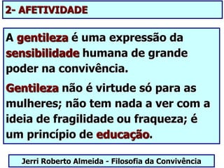 2- AFETIVIDADE
A gentileza é uma expressão da
sensibilidade humana de grande
poder na convivência.
Gentileza não é virtude só para as
mulheres; não tem nada a ver com a
ideia de fragilidade ou fraqueza; é
um princípio de educação.
Jerri Roberto Almeida - Filosofia da Convivência
 