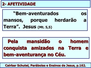 Cairbar Schutel, Parábolas e Ensinos de Jesus, p.162.
Pela mansidão o homem
conquista amizades na Terra e
bem-aventurança no Céu.
“Bem-aventurados os
mansos, porque herdarão a
Terra”. Jesus (Mt. 5,5)
2- AFETIVIDADE
 