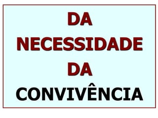 DA
NECESSIDADE
DA
CONVIVÊNCIA
 