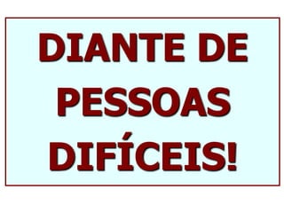 DIANTE DE
PESSOAS
DIFÍCEIS!
 