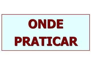 ONDE
PRATICAR
 