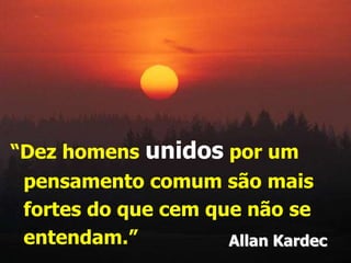 “Dez homens unidos por um
pensamento comum são mais
fortes do que cem que não se
entendam.” Allan Kardec
 
