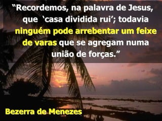 “Recordemos, na palavra de Jesus,
que ‘casa dividida rui’; todavia
ninguém pode arrebentar um feixe
de varas que se agregam numa
união de forças.”
Bezerra de Menezes
 