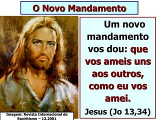 O Novo Mandamento
Um novo
mandamento
vos dou: que
vos ameis uns
aos outros,
como eu vos
amei.
Jesus (Jo 13,34)
Imagem: Revista Internacional de
Espiritismo – 12.2001
 
