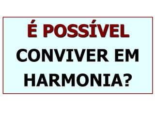 É POSSÍVEL
CONVIVER EM
HARMONIA?
 