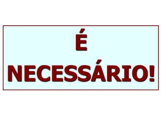É
NECESSÁRIO!
 
