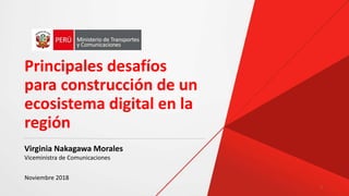 Principales desafíos
para construcción de un
ecosistema digital en la
región
Noviembre 2018
1
Virginia Nakagawa Morales
Viceministra de Comunicaciones
 