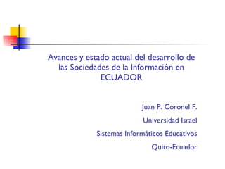 Avances y estado actual del desarrollo de las Sociedades de la Información en ECUADOR Juan P. Coronel F. Universidad Israel Sistemas Informáticos Educativos Quito-Ecuador 