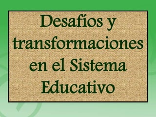 Desafíos y
transformaciones
en el Sistema
Educativo
 