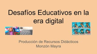 Desafíos Educativos en la
era digital
Producción de Recursos Didácticos
Monzón Mayra
 