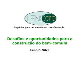 Negócios para um mundo em transformação
Desafios e oportunidades para a
construção do bem-comum
Leno F. Silva
 