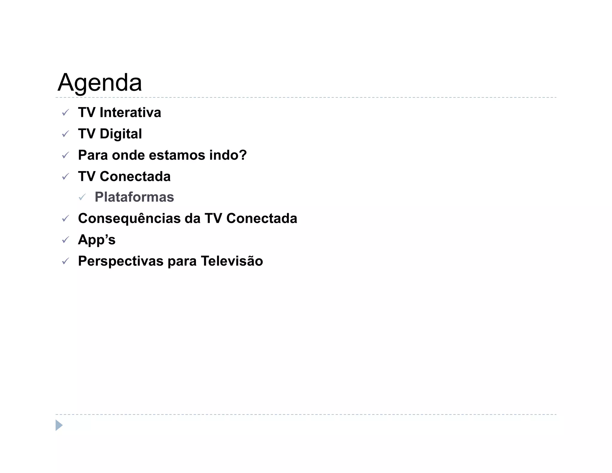 Agenda 
 TV Interativa 
 TV Digital 
 Para onde estamos indo? 
 TV Conectada 
 Plataformas 
 Consequências da TV Conectada 
 App’s 
 Perspectivas para Televisão 
 