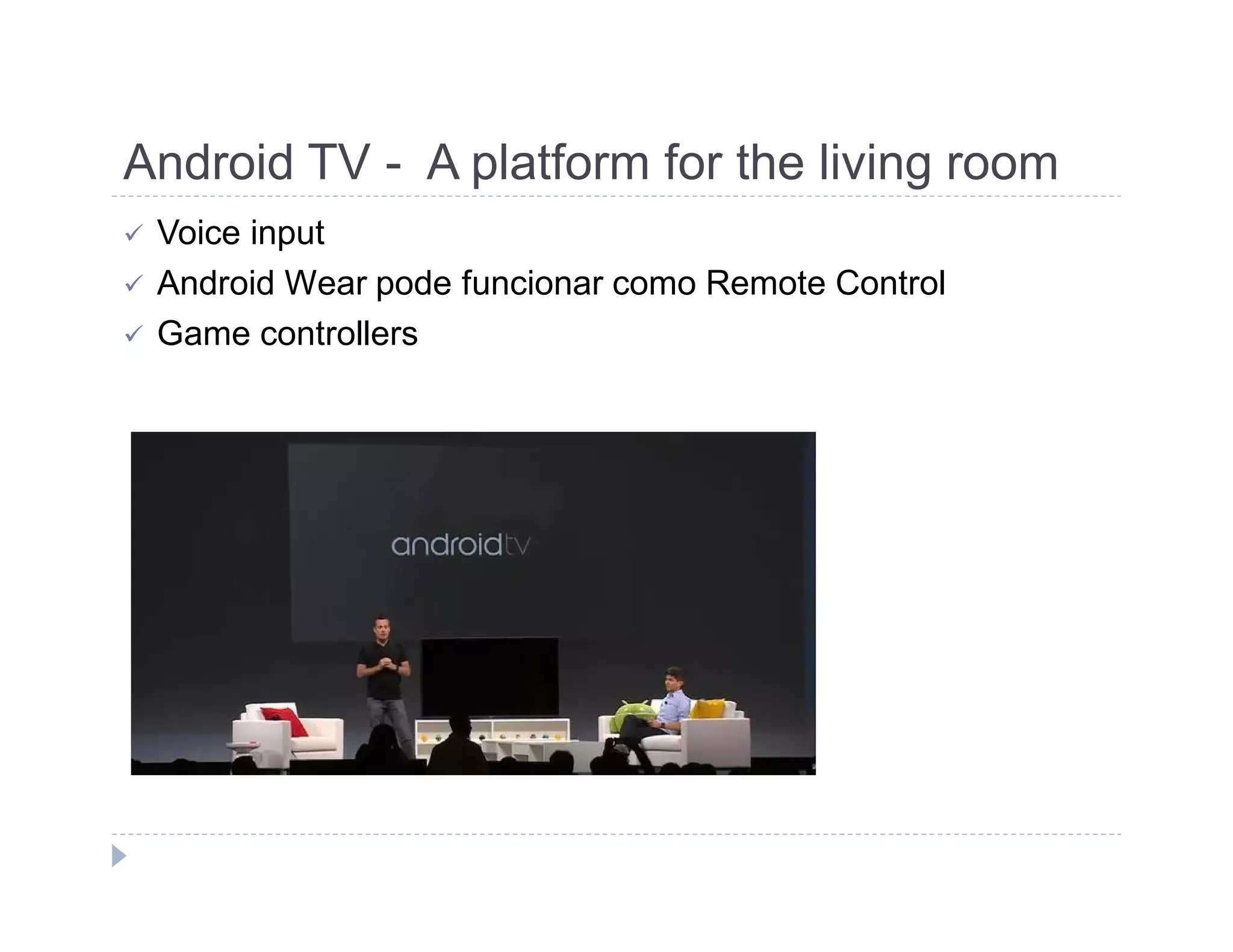 Android TV - A platform for the living room 
 Voice input 
 Android Wear pode funcionar como Remote Control 
 Game controllers 
 