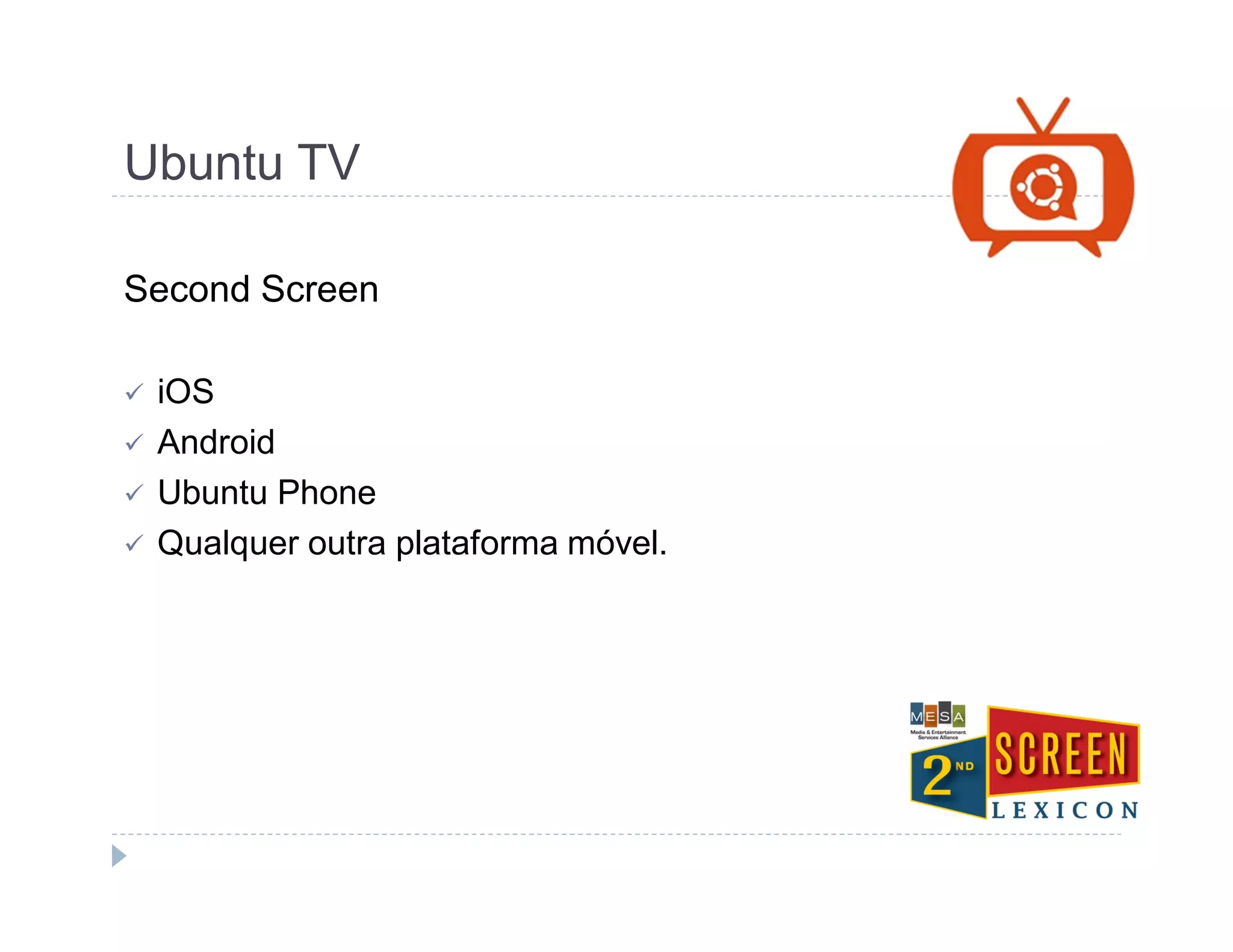 Ubuntu TV 
Second Screen 
 iOS 
 Android 
 Ubuntu Phone 
 Qualquer outra plataforma móvel. 
 