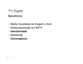 TV Digital 
Benefícios 
 Melhor Qualidade de Imagem e Som 
 Multiprogramação em SDTV 
 Interatividade 
 Mobilidade 
 Convergência 
 