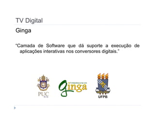 TV Digital 
Ginga 
“Camada de Software que dá suporte a execução de 
aplicações interativas nos conversores digitais.” 
 