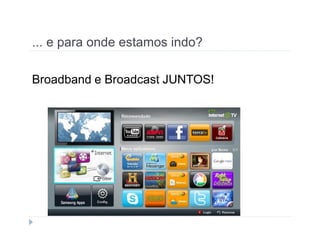 ... e para onde estamos indo? 
Broadband e Broadcast JUNTOS! 
 