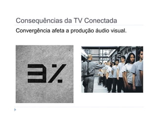 Consequências da TV Conectada 
Convergência afeta a produção áudio visual. 
 