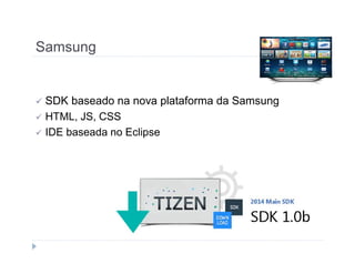 Samsung 
 SDK baseado na nova plataforma da Samsung 
 HTML, JS, CSS 
 IDE baseada no Eclipse 
 