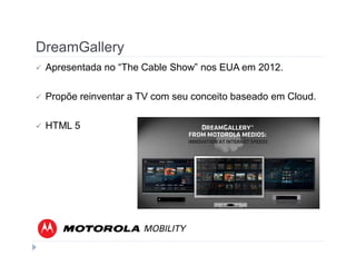 DreamGallery 
 Apresentada no “The Cable Show” nos EUA em 2012. 
 Propõe reinventar a TV com seu conceito baseado em Cloud. 
 HTML 5 
 