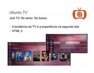 Ubuntu TV 
Just TV. No wires. No boxes. 
 A tendência da TV é a experiência na segunda tela 
 HTML 5 
 