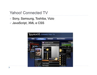 Yahoo! Connected TV 
 Sony, Samsung, Toshiba, Vizio 
 JavaScript, XML e CSS 
 