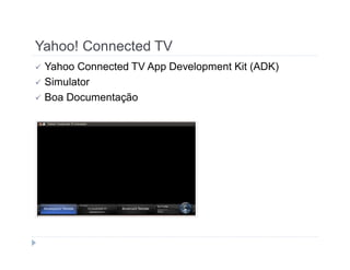 Yahoo! Connected TV 
 Yahoo Connected TV App Development Kit (ADK) 
 Simulator 
 Boa Documentação 
 