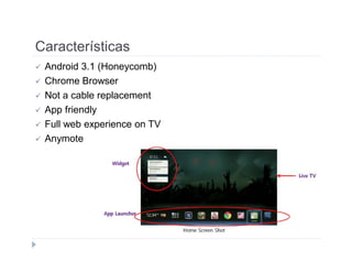 Características 
 Android 3.1 (Honeycomb) 
 Chrome Browser 
 Not a cable replacement 
 App friendly 
 Full web experience on TV 
 Anymote 
 