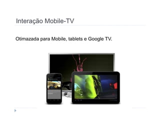 Interação Mobile-TV 
Otimazada para Mobile, tablets e Google TV. 
 