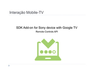 Interação Mobile-TV 
SDK Add-on for Sony device with Google TV 
Remote Controls API 
 