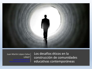 Los desafíos éticos en la
construcción de comunidades
educativas contemporáneas
Juan Martín López-Calva
UPAEP
juanmartin.lopez@upaep.mx
www.educacionpersonalizante.com
 