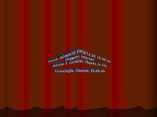 Fonte: MOMENTO ESPÍRITA DE 18-09-09 imagens: Internet Música: E. Cortazar: Thanks to life Formatação: Iracema, 22-09-09 