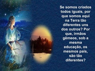 Se somos criados todos iguais, por que somos aqui na Terra tão diferentes uns dos outros? Por que, irmãos gêmeos, sob a mesma educação, os mesmos pais, são tão diferentes? 