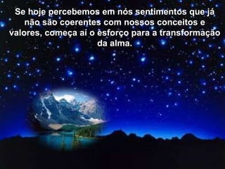Se hoje percebemos em nós sentimentos que já não são coerentes com nossos conceitos e valores, começa aí o esforço para a transformação da alma. 