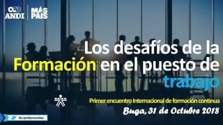 Los desafíos de la
Formación en el puesto de
trabajo
PrimerencuentroInternacionaldeformacióncontinua
Buga, 31 de Octubre 2018
@camilomontes
 
