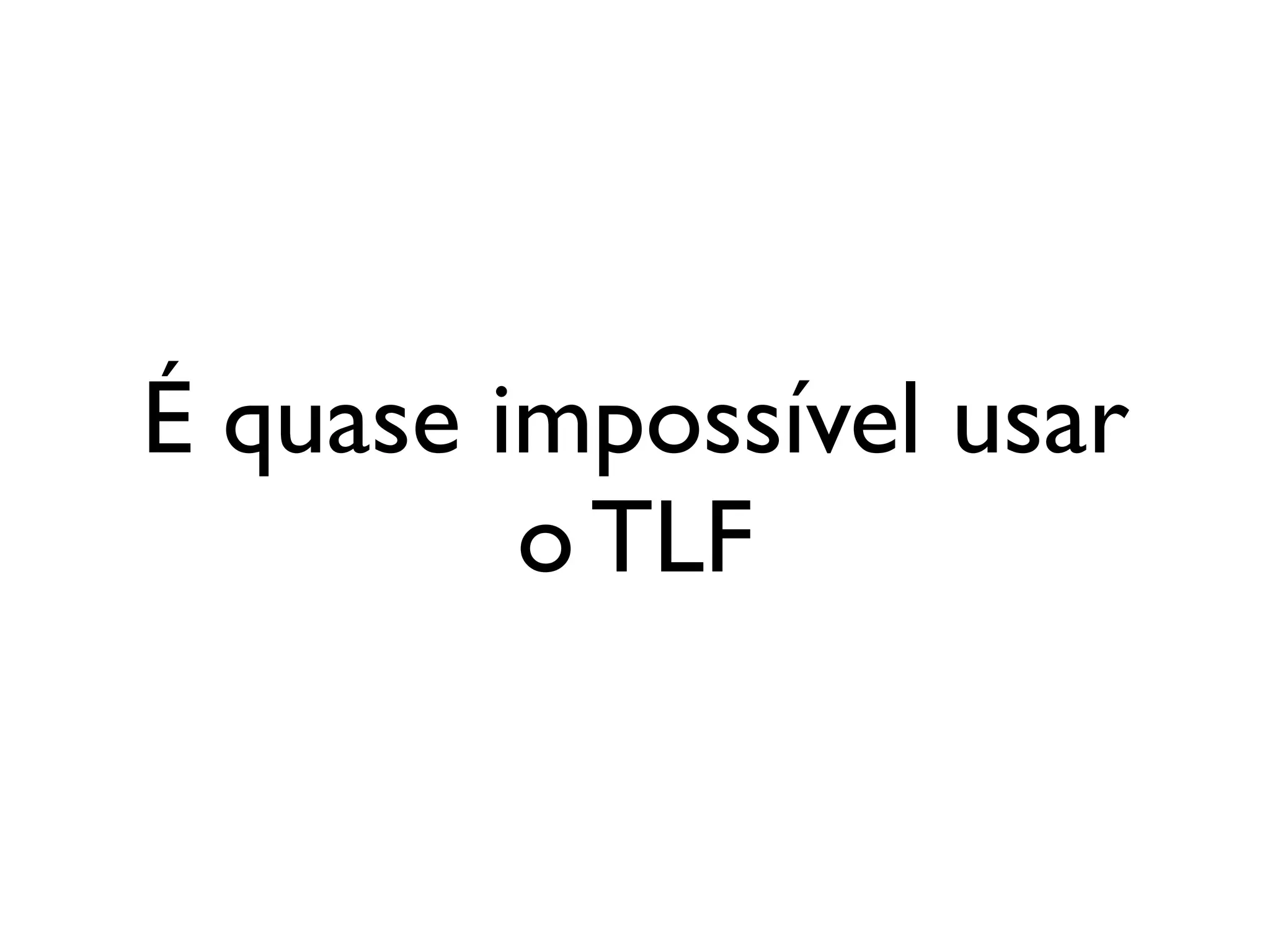 É quase impossível usar
         o TLF
 