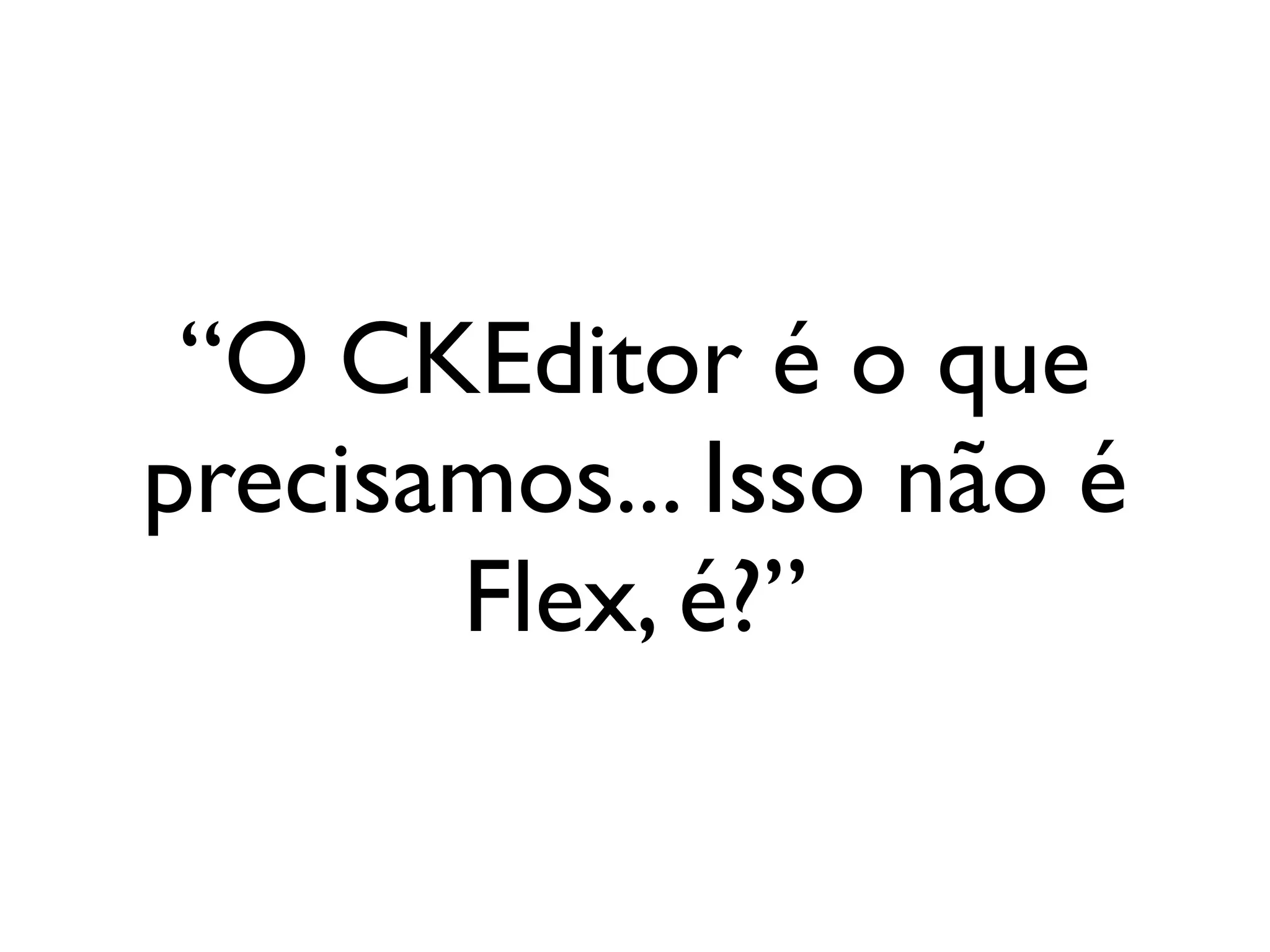 “O CKEditor é o que
precisamos... Isso não é
       Flex, é?”
 
