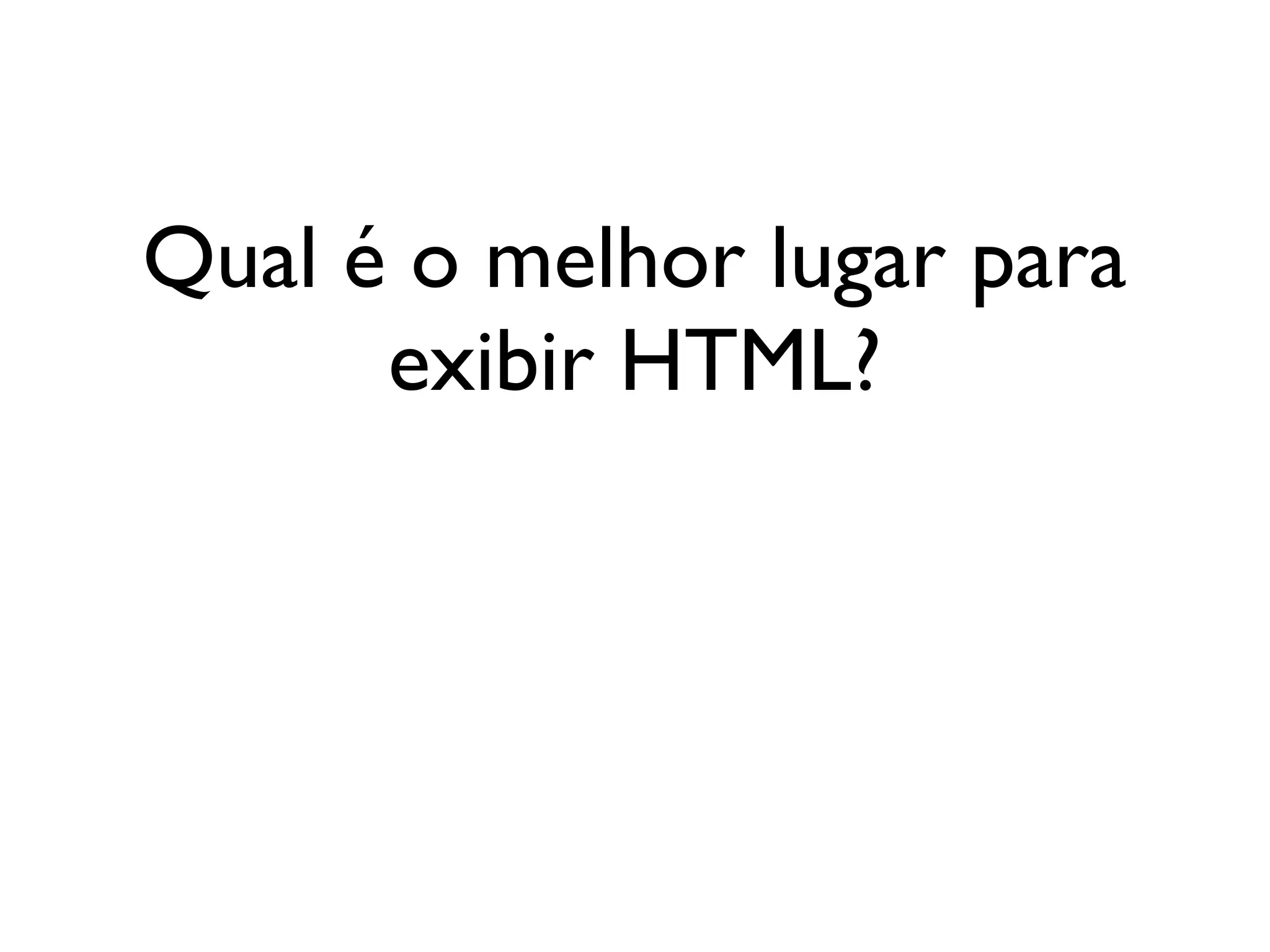 Qual é o melhor lugar para
      exibir HTML?
 