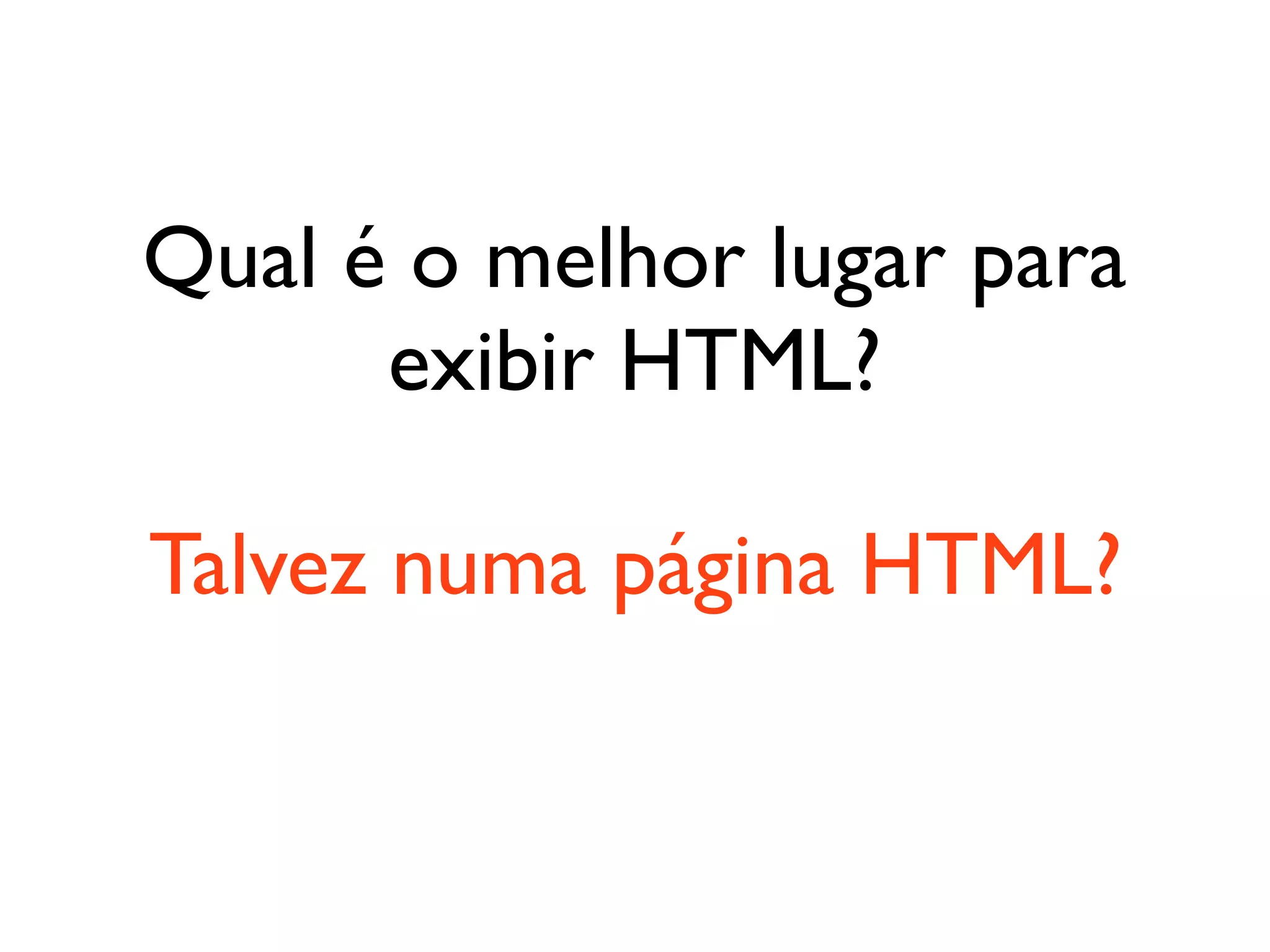Qual é o melhor lugar para
      exibir HTML?

Talvez numa página HTML?
 
