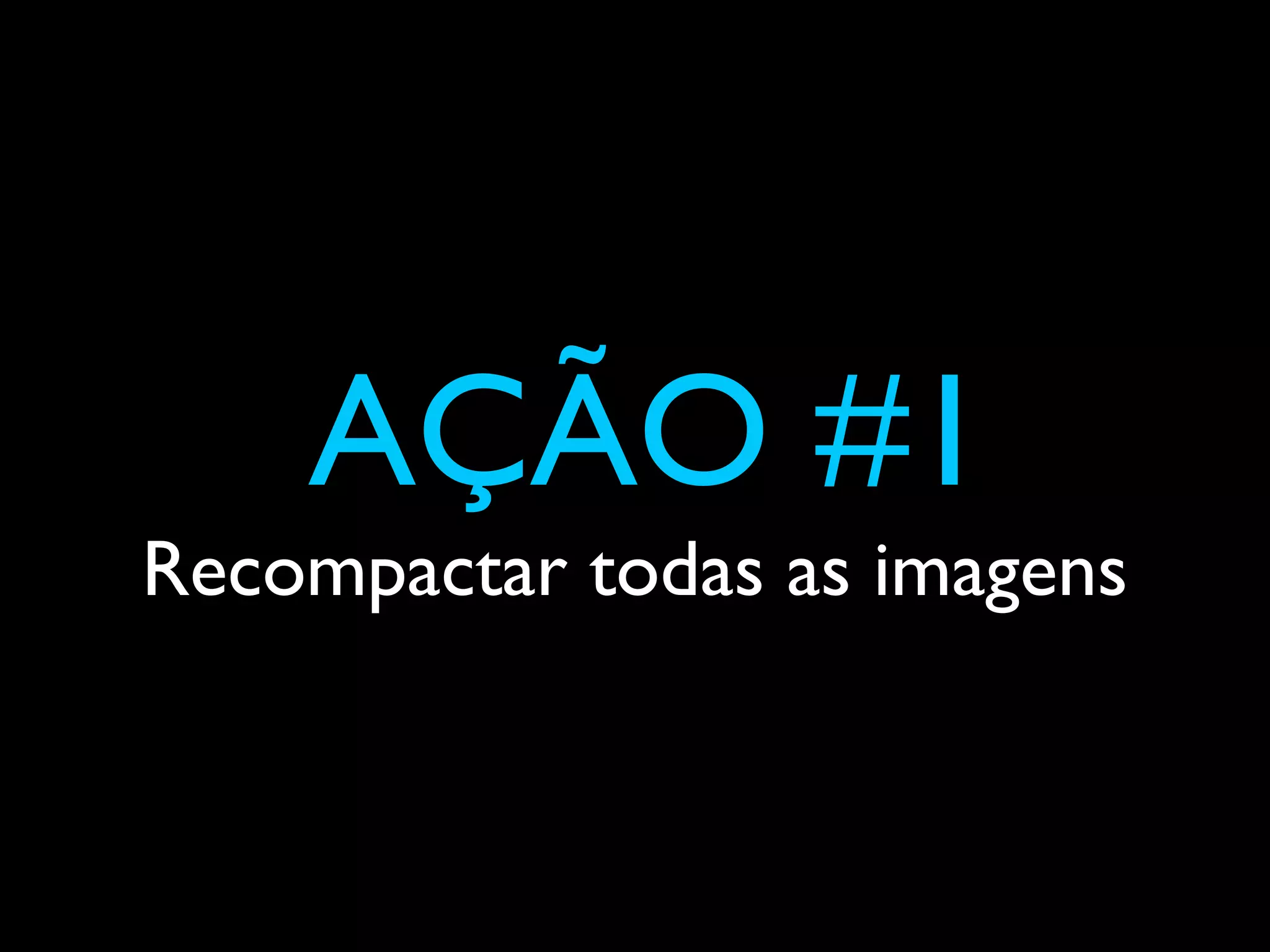 AÇÃO #1
Recompactar todas as imagens
 