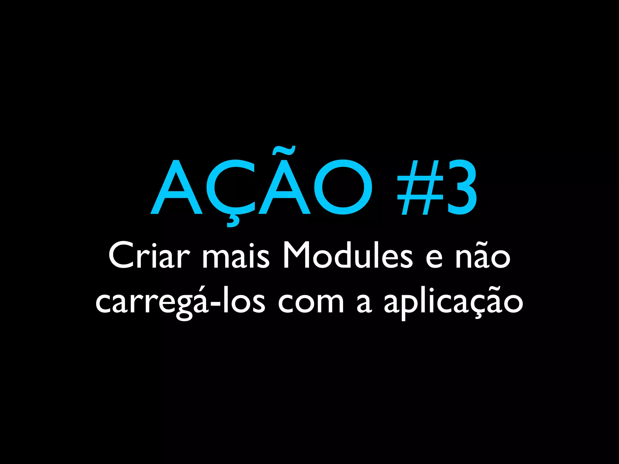 AÇÃO #3
 Criar mais Modules e não
carregá-los com a aplicação
 