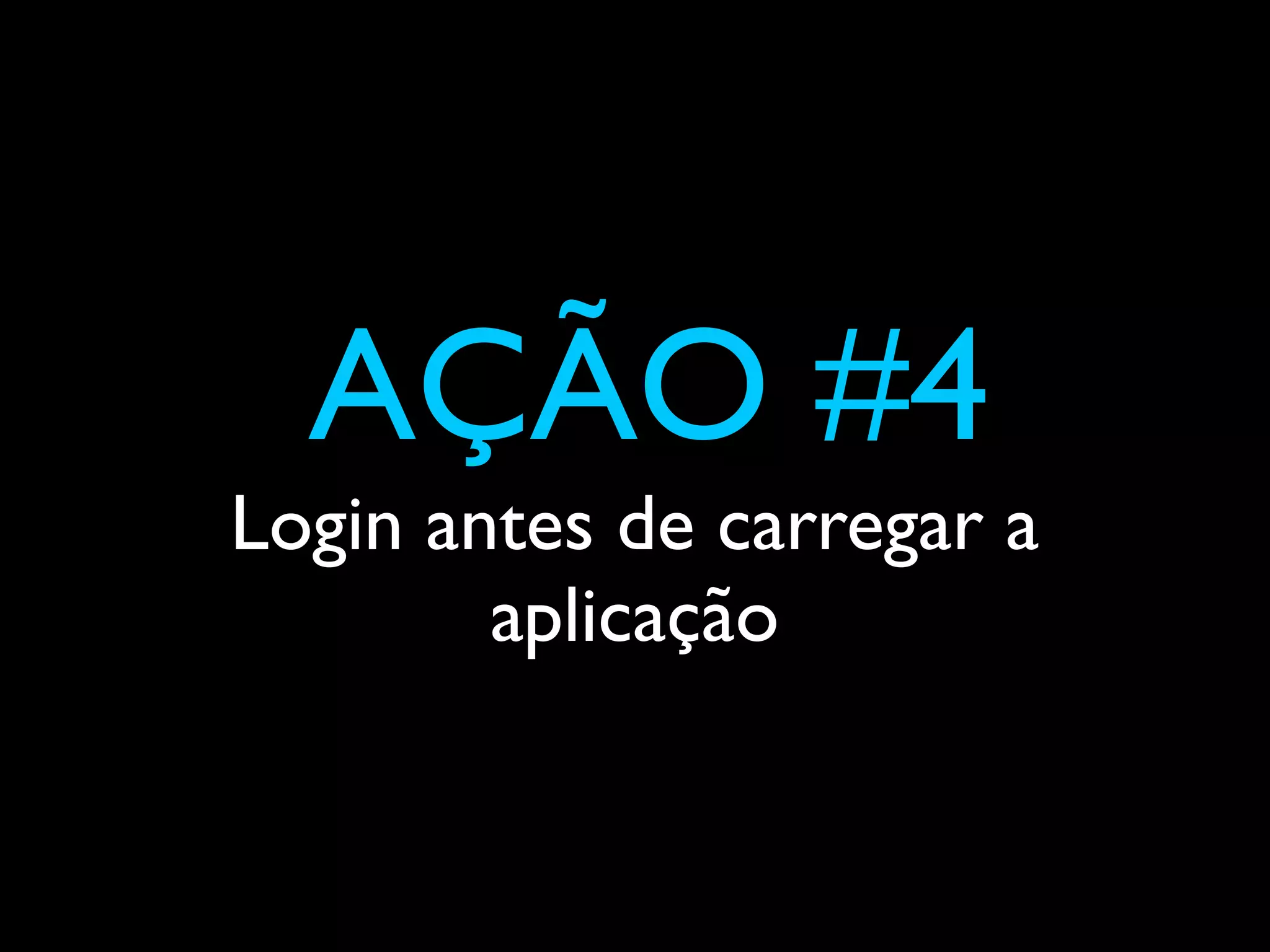 AÇÃO #4
Login antes de carregar a
        aplicação
 