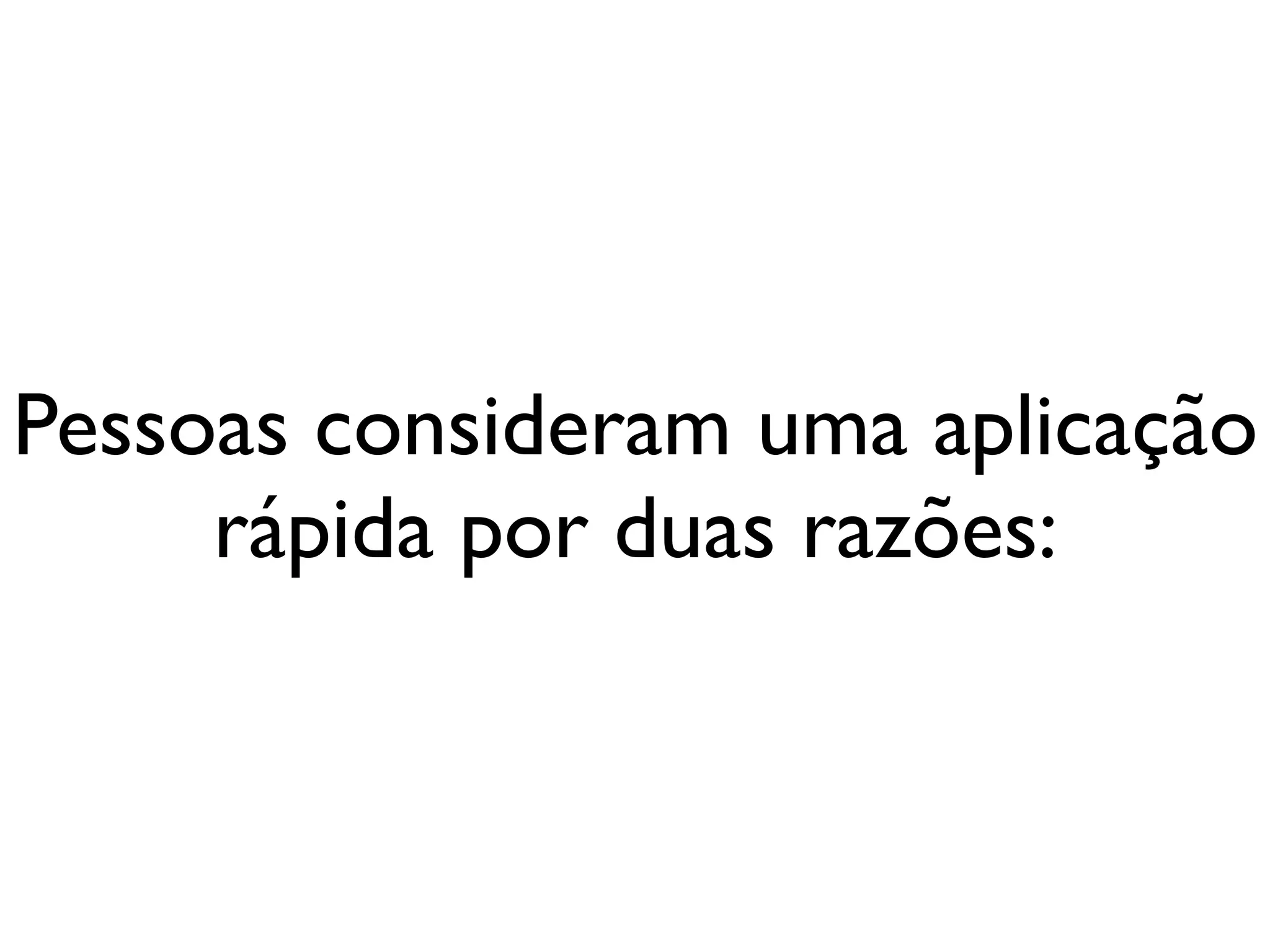 Pessoas consideram uma aplicação
     rápida por duas razões:
 