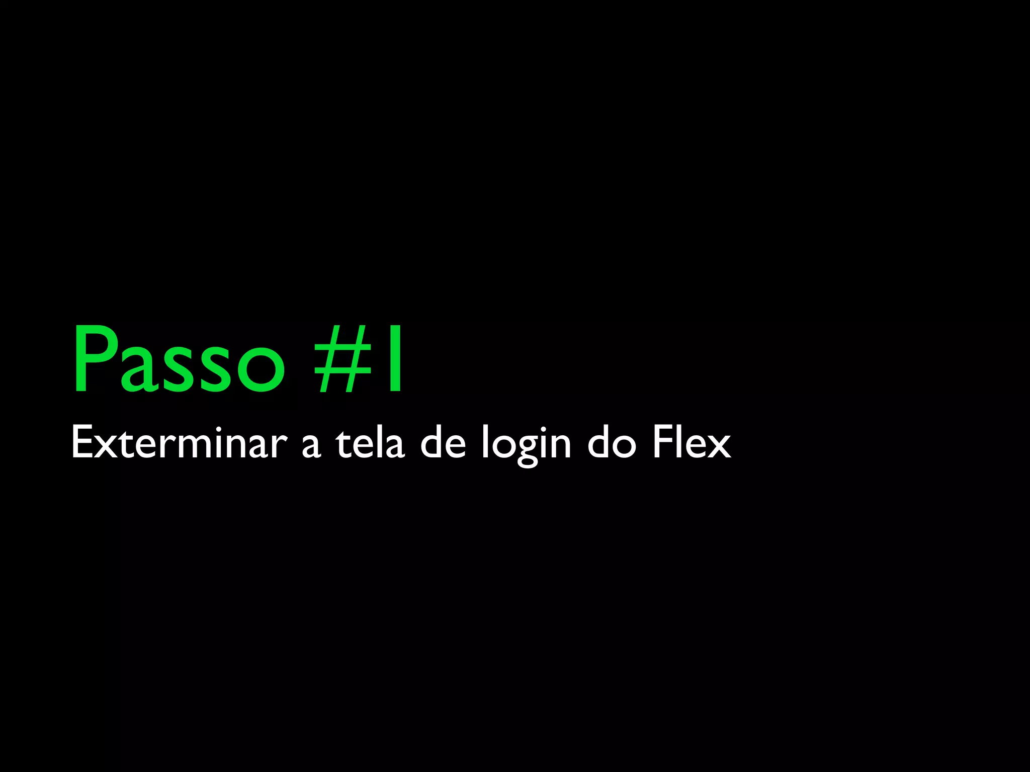 Passo #1
Exterminar a tela de login do Flex
 