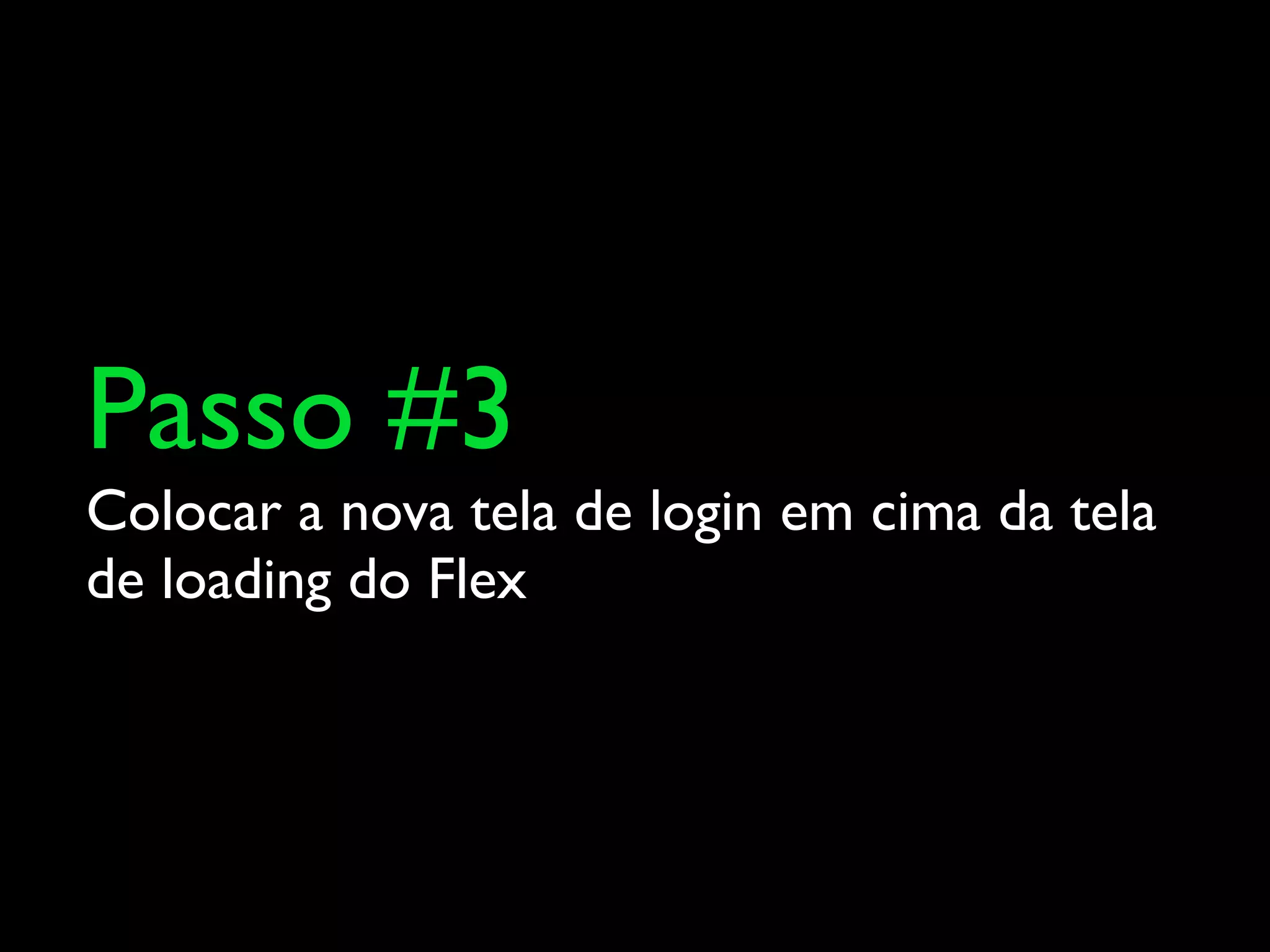 Passo #3
Colocar a nova tela de login em cima da tela
de loading do Flex
 